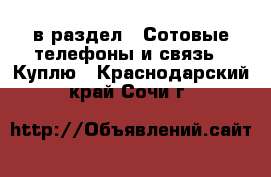  в раздел : Сотовые телефоны и связь » Куплю . Краснодарский край,Сочи г.